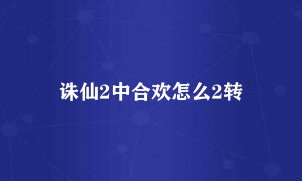 诛仙2中合欢怎么2转