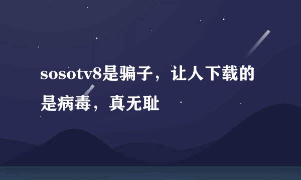 sosotv8是骗子，让人下载的是病毒，真无耻