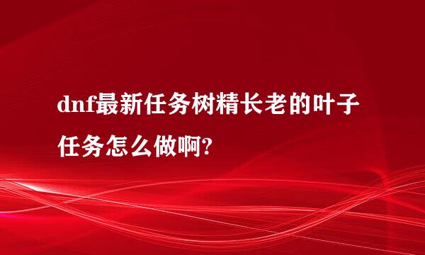 dnf最新任务树精长老的叶子任务怎么做啊?