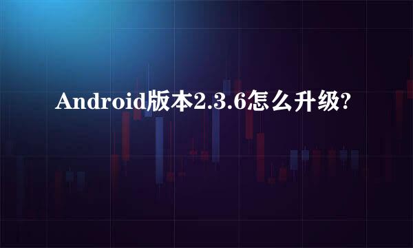 Android版本2.3.6怎么升级?