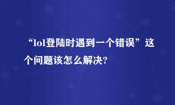 “lol登陆时遇到一个错误”这个问题该怎么解决?