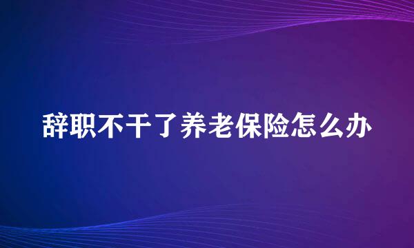 辞职不干了养老保险怎么办