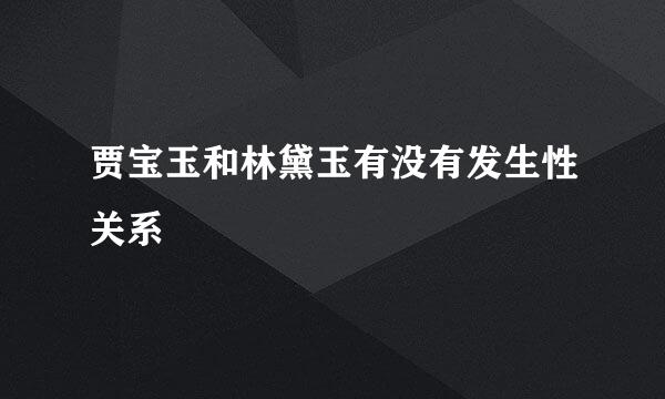 贾宝玉和林黛玉有没有发生性关系