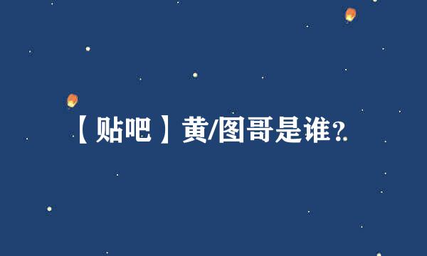 【贴吧】黄/图哥是谁？