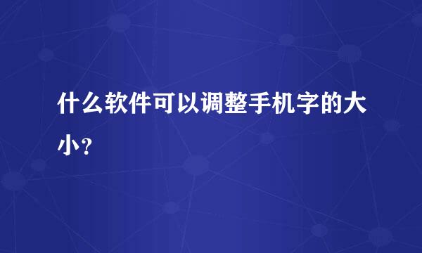 什么软件可以调整手机字的大小？