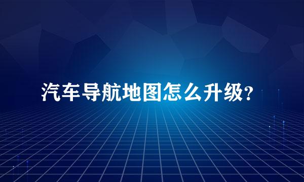 汽车导航地图怎么升级？