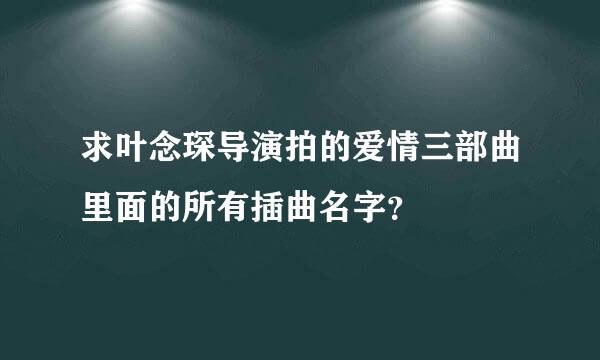 求叶念琛导演拍的爱情三部曲里面的所有插曲名字？