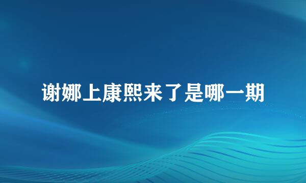 谢娜上康熙来了是哪一期