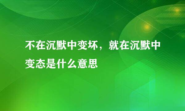 不在沉默中变坏，就在沉默中变态是什么意思