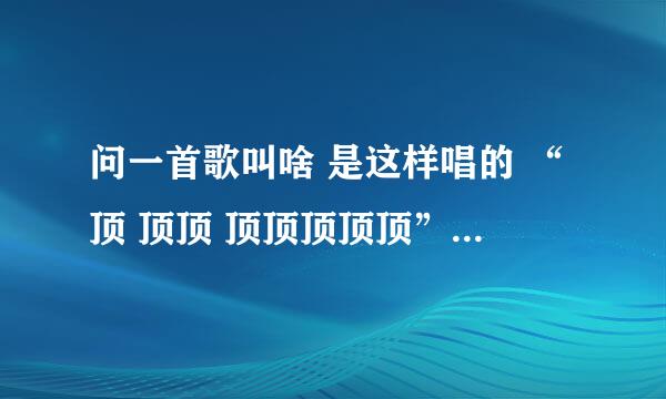 问一首歌叫啥 是这样唱的 “顶 顶顶 顶顶顶顶顶” 好像是印度流行歌 老在《天天向上》上放的