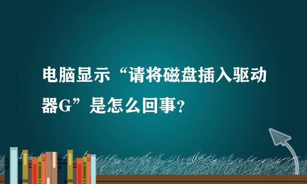 电脑显示“请将磁盘插入驱动器G”是怎么回事？