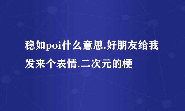 稳如poi什么意思.好朋友给我发来个表情.二次元的梗