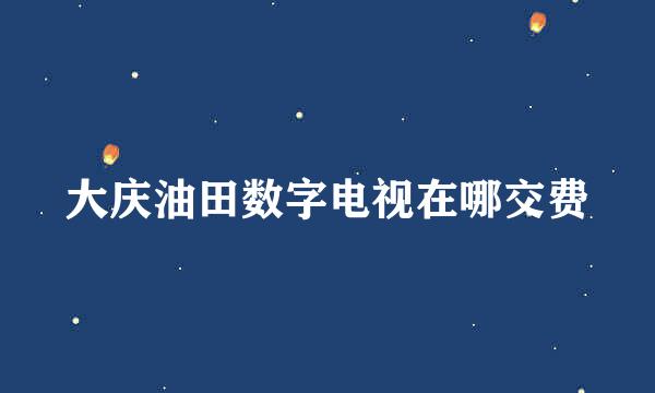 大庆油田数字电视在哪交费