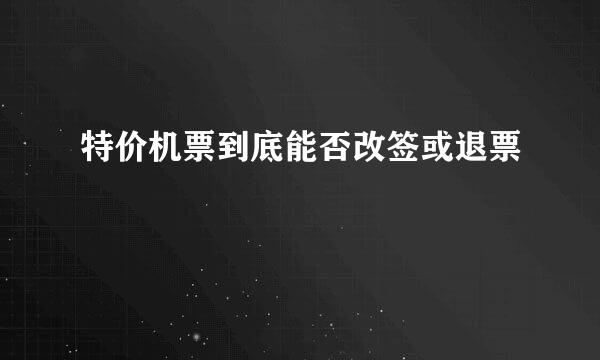 特价机票到底能否改签或退票