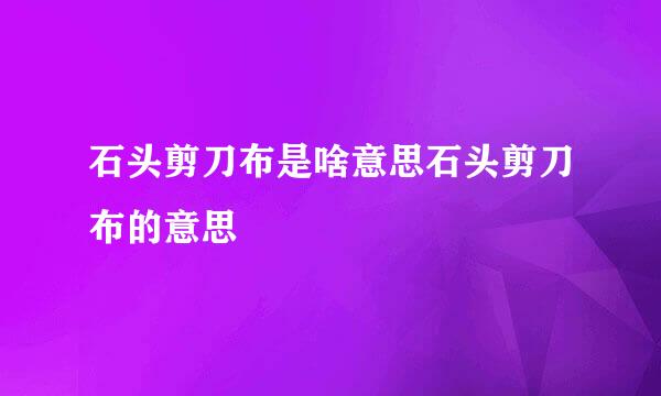 石头剪刀布是啥意思石头剪刀布的意思