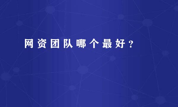 网 资 团 队 哪 个 最 好 ？