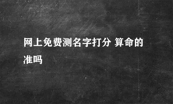 网上免费测名字打分 算命的准吗