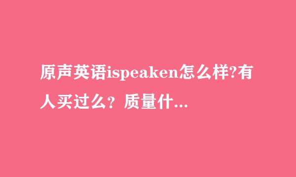 原声英语ispeaken怎么样?有人买过么？质量什么的都可以吗？