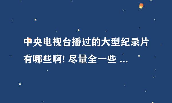 中央电视台播过的大型纪录片有哪些啊! 尽量全一些 谢谢~~~~~~~~