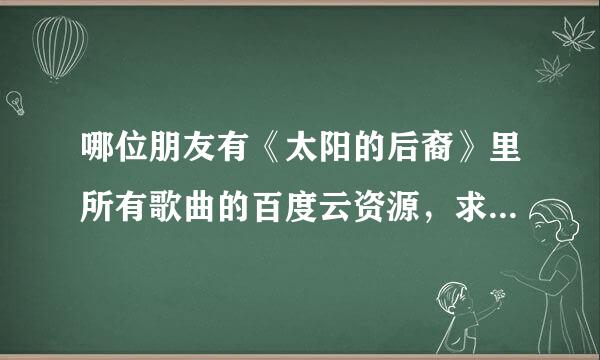 哪位朋友有《太阳的后裔》里所有歌曲的百度云资源，求助求助！