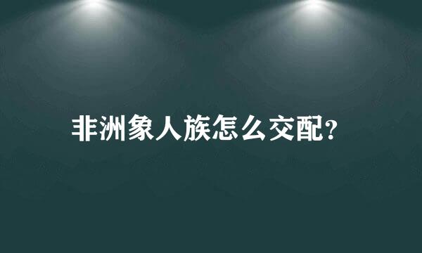 非洲象人族怎么交配？