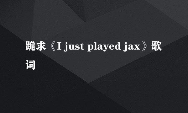 跪求《I just played jax》歌词