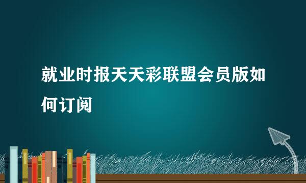 就业时报天天彩联盟会员版如何订阅