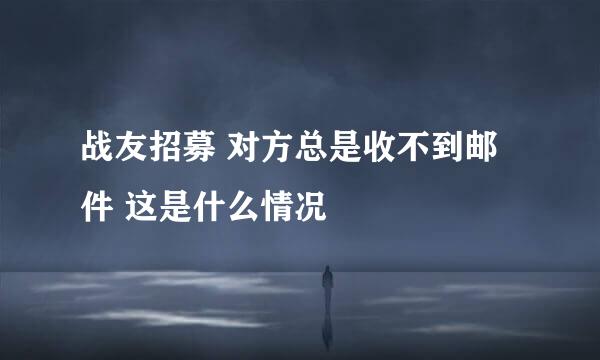 战友招募 对方总是收不到邮件 这是什么情况