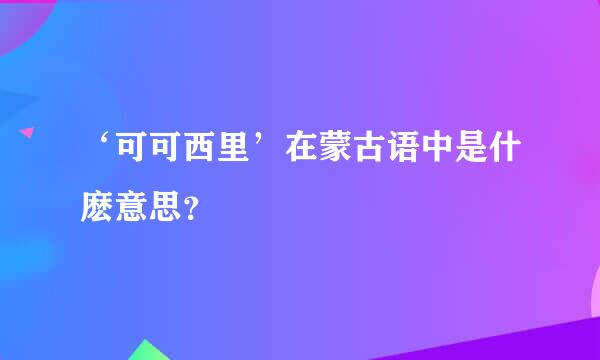 ‘可可西里’在蒙古语中是什麽意思？