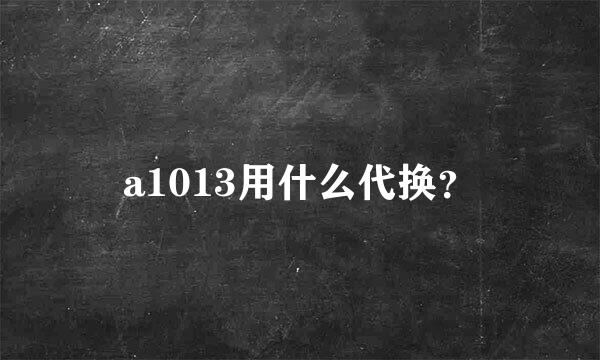 a1013用什么代换？