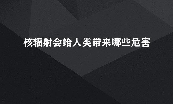 核辐射会给人类带来哪些危害