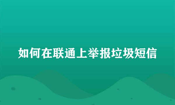 如何在联通上举报垃圾短信