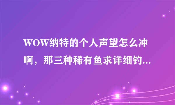 WOW纳特的个人声望怎么冲啊，那三种稀有鱼求详细钓点，我实在是不明白在哪里钓