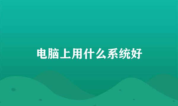 电脑上用什么系统好