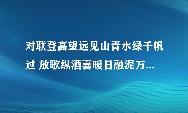 对联登高望远见山青水绿千帆过 放歌纵酒喜暖日融泥万木春 改后是什么？ 急 急