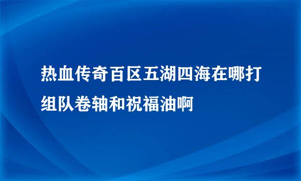 热血传奇百区五湖四海在哪打组队卷轴和祝福油啊