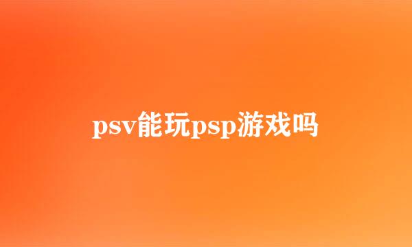 psv能玩psp游戏吗