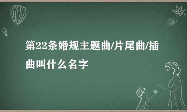 第22条婚规主题曲/片尾曲/插曲叫什么名字