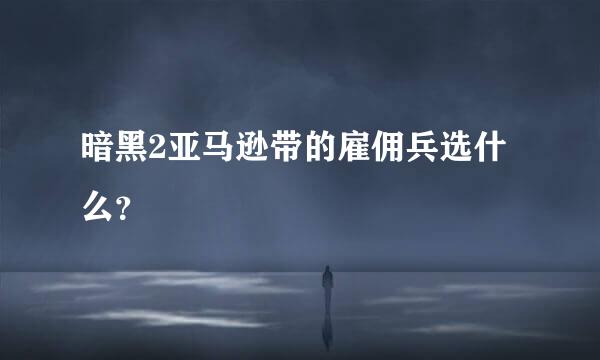 暗黑2亚马逊带的雇佣兵选什么？