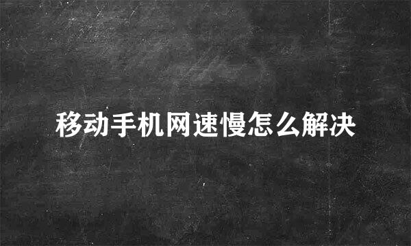 移动手机网速慢怎么解决