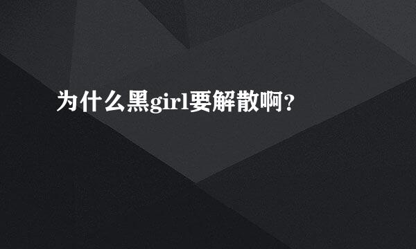 为什么黑girl要解散啊？