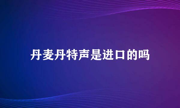 丹麦丹特声是进口的吗