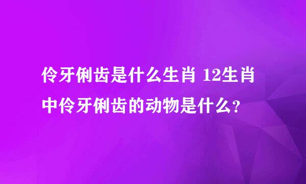 伶牙俐齿是什么生肖 12生肖中伶牙俐齿的动物是什么？