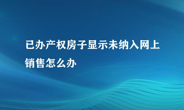 已办产权房子显示未纳入网上销售怎么办