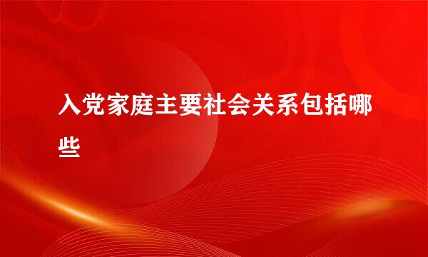 入党家庭主要社会关系包括哪些