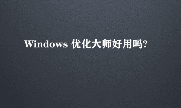 Windows 优化大师好用吗?