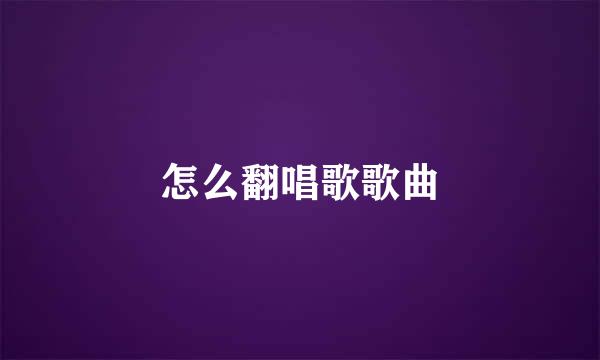 怎么翻唱歌歌曲