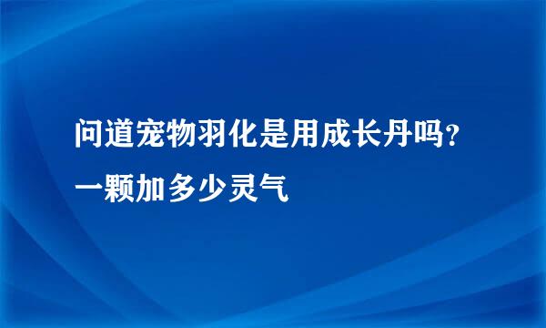 问道宠物羽化是用成长丹吗？一颗加多少灵气