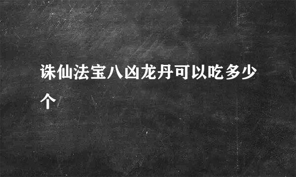 诛仙法宝八凶龙丹可以吃多少个