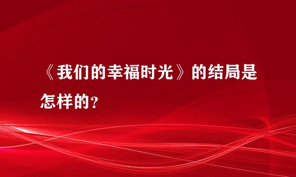 《我们的幸福时光》的结局是怎样的？